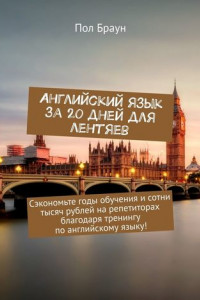 Книга Английский язык за 20 дней для лентяев. Сэкономьте годы обучения и сотни тысяч рублей на репетиторах благодаря тренингу по английскому языку!