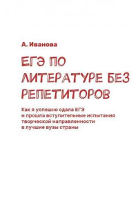 Книга ЕГЭ по литературе без репетиторов. Как я успешно сдала ЕГЭ и прошла вступительные испытания творческой направленности в лучшие вузы страны