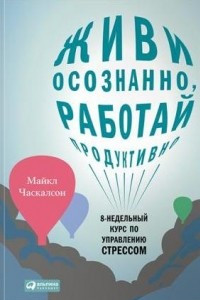 Книга Живи осознанно, работай продуктивно. 8-недельный курс по управлению стрессом