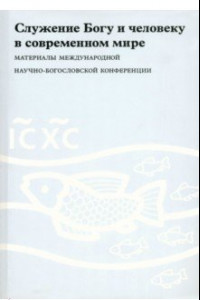 Книга Служение Богу и человеку в современном мире. Материалы Международной научно-богословской конференции