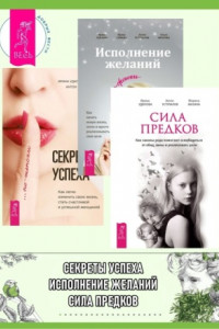 Книга Секреты успеха по-женски: как легко изменить свою жизнь, стать счастливой и успешной женщиной. Исполнение желаний по-женски: как начать новую жизнь, легко и просто реализовывать свои цели. Сила предков: как законы рода помогают освободиться от обид, вины и