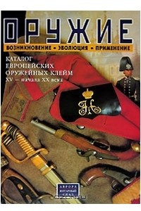 Книга Оружие: возникновение, эволюция, применение. Каталог европейских оружейных клейм ХV - начала ХХ века