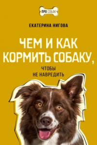 Книга Чем и как кормить собаку, чтобы не навредить