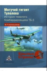 Книга Могучий гигант Туполева. История тяжелого бомбардировщика ТБ-3