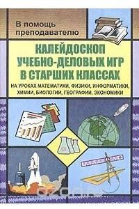 Книга Калейдоскоп учебно-деловых игр в старших классах на уроках математики, физики, информатики, химии, биологии, географии, экономики