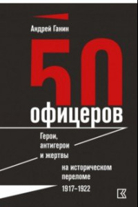 Книга 50 офицеров. Герои, антигерои и жертвы на историческом переломе. 1917-1922 гг.