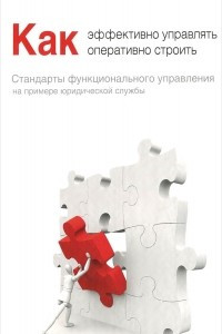 Книга Как эффективно управлять, оперативно строить. Стандарты функционального управления на примере юридической службы