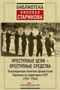 Книга Преступные цели - преступные средства. Оккупационная политика фашистской Германии на территории СССР 1941-1944