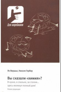 Книга Вы сказали «химия»? В кухне, в спальне, за столом… здесь молекул полный дом!