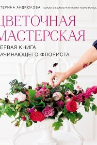 Книга Цветочная мастерская. Первая книга начинающего флориста