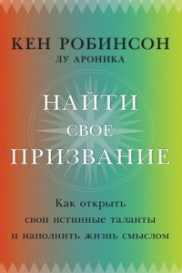 Книга Найти свое призвание. Как открыть свои истинные таланты и наполнить жизнь смыслом