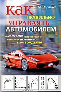 Книга Как правильно управлять автомобилем. О мастерстве пилотирования и секретах активного стиля вождения