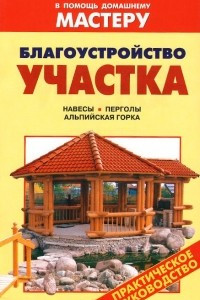 Книга Благоустройство участка. Навесы. Перголы. Альпийская горка. Справочник