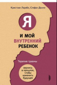 Книга Я и мой внутренний ребенок. Терапия травмы. Вернись в прошлое, чтобы изменить будущее