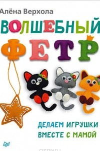 Книга Волшебный фетр. Делаем игрушки вместе с мамой