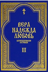 Книга Вера. Надежда. Любовь. Катехизические поучения. Часть 3. Поучения о христианской любви