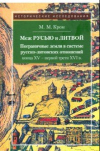 Книга Меж Русью и Литвой. Пограничные земли в системе русско-литовских отношений конца ХV - первой трети XVI в.