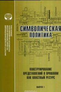 Книга Символическая политика. Выпуск 1. Конструирование представлений о прошлом как властный ресурс