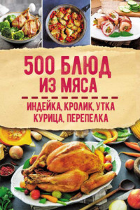 Книга 500 блюд из мяса. Индейка, кролик, утка, курица, перепелка