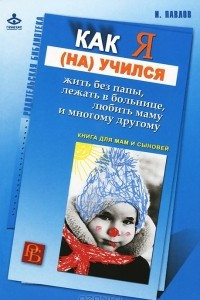 Книга Как я (на)учился жить без папы, лежать в больнице, любить маму и многому другому