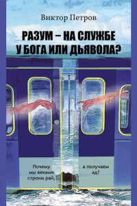 Книга Разум – на службе у Бога или дьявола? Почему мы веками строим рай, а получаем ад? Психологическое исследование