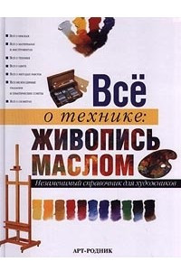 Книга Все о технике: живопись маслом. Незаменимый справочник для художников