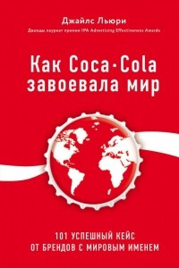 Книга Как Coca-Cola завоевала мир. 101 успешный кейс от брендов с мировым именем