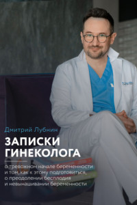 Книга Записки гинеколога: о тревожном начале беременности и том, как к этому подготовиться, о преодолении бесплодия и невынашивании беременности