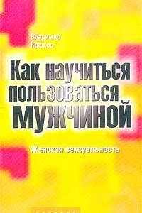 Книга Как научиться пользоваться мужчиной. Женская сексуальность