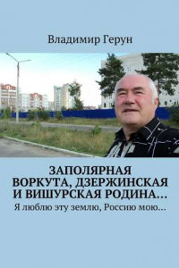 Книга Заполярная Воркута, дзержинская и вишурская родина… Я люблю эту землю, Россию мою…