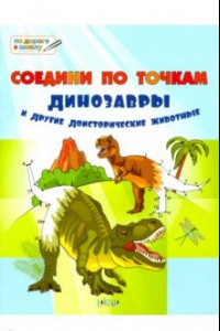 Книга Соедини по точкам. Динозавры и другие доисторические животные. Тетрадь для занятий с дельми 6-7 лет