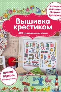 Книга Вышивка крестиком. 400 уникальных схем. Большая коллекция сборных дизайнов