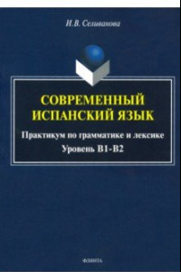 Книга Современный испанский язык. Практикум по грамматике и лексике. Уровень В1-В2