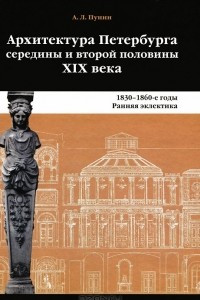 Книга Архитектура Петербурга середины и второй половины XIX Века. Том 1. 1830-1860е годы. Ранняя эклектика