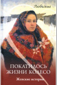 Книга Покатилось жизни колесо. Женские истории