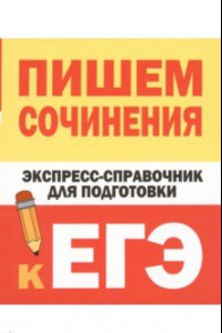 Книга Пишем сочинения. Экспресс-справочник для подготовки к ЕГЭ