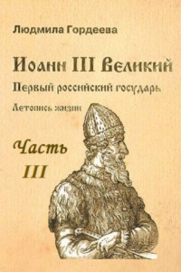 Книга Иоанн III Великий. Первый Российский государь. Летопись жизни. Часть III