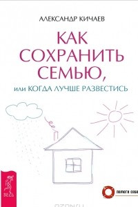 Книга Как сохранить семью, или Когда лучше развестись