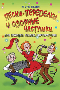 Книга Песни-переделки и озорные частушки для юбилеев, свадеб, корпоративов