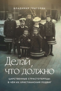 Книга Делай, что до́лжно. Царственные страстотерпцы: в чём их христианский подвиг