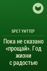 Книга Пока не сказано ?прощай?. Год жизни с радостью