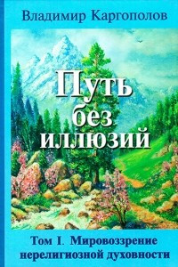 Книга Путь без иллюзий. Том 1. Мировоззрение нерелигиозной духовности