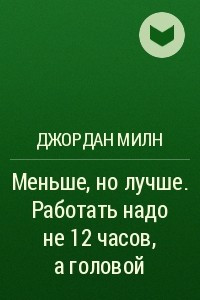 Книга Меньше, но лучше. Работать надо не 12 часов, а головой