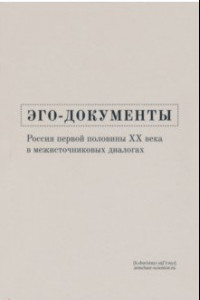 Книга Эго-документы. Россия первой половины ХХ века в межисточниковых диалогах. Монография