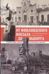 Книга От Финляндского вокзала до Выборга. Из истории Финляндской железной дороги. Станции, люди, события. Путешествие в прошлое