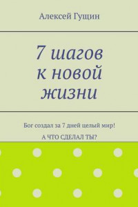 Книга 7 шагов к новой жизни. Бог создал за 7 дней целый мир! А что сделал ты?