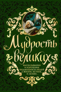 Книга Мудрость великих: Высказывания и изречения выдающихся людей о жизни, истине, любви