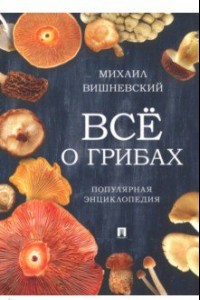 Книга Всё о грибах. Популярная энциклопедия