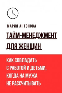 Книга Тайм-менеджмент для женщин. Как совладать с работой и детьми, когда на мужа не рассчитывать