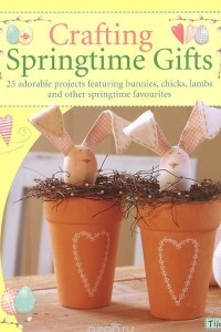 Книга Crafting Springtime Gifts: 25 Adorable Projects Featuring Bunnies, Chicks, Lambs and Other Springtime Favourites